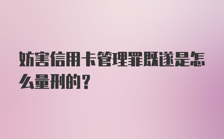 妨害信用卡管理罪既遂是怎么量刑的？