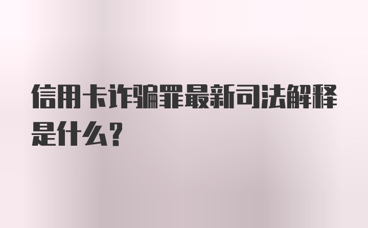 信用卡诈骗罪最新司法解释是什么？