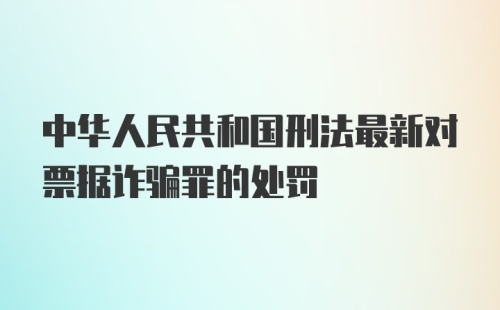 中华人民共和国刑法最新对票据诈骗罪的处罚