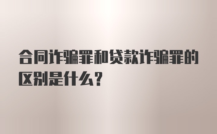 合同诈骗罪和贷款诈骗罪的区别是什么？