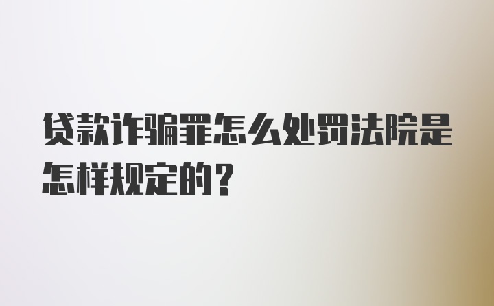 贷款诈骗罪怎么处罚法院是怎样规定的？