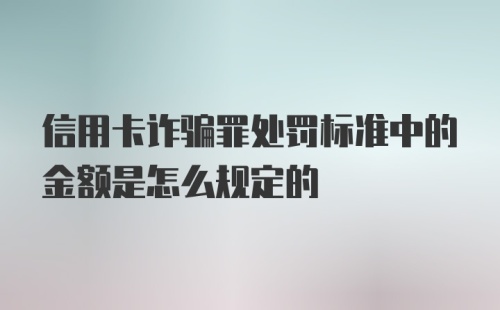 信用卡诈骗罪处罚标准中的金额是怎么规定的