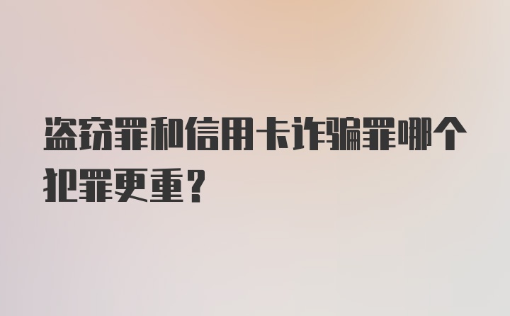 盗窃罪和信用卡诈骗罪哪个犯罪更重？