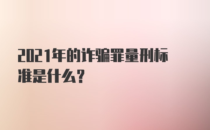 2021年的诈骗罪量刑标准是什么？