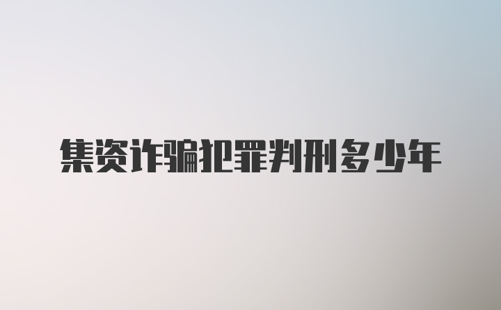 集资诈骗犯罪判刑多少年