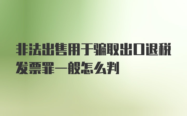 非法出售用于骗取出口退税发票罪一般怎么判