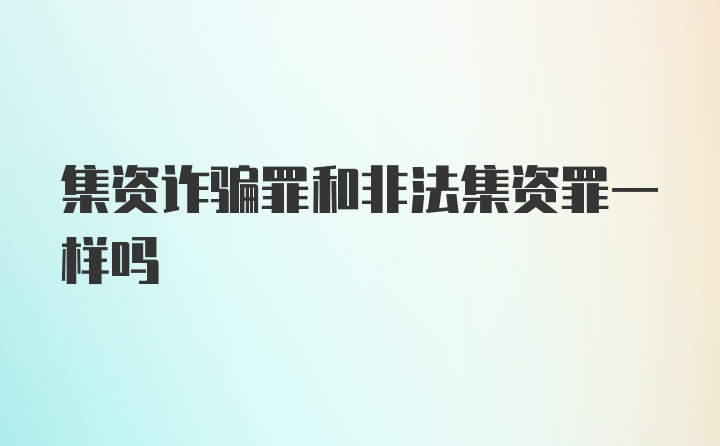 集资诈骗罪和非法集资罪一样吗