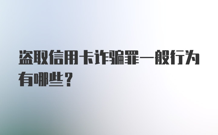 盗取信用卡诈骗罪一般行为有哪些？