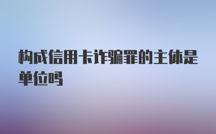 构成信用卡诈骗罪的主体是单位吗