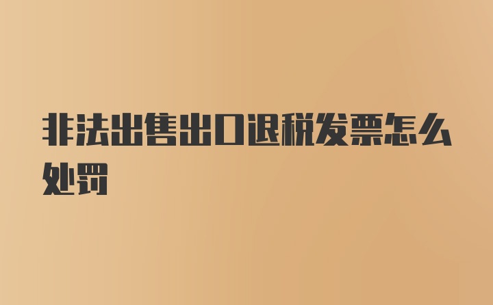 非法出售出口退税发票怎么处罚