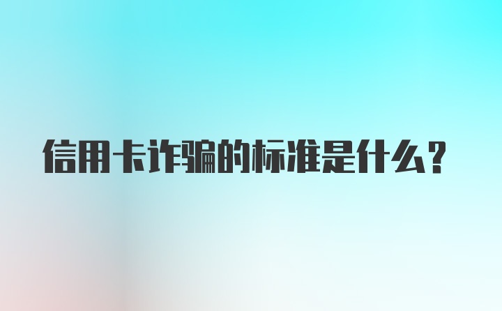 信用卡诈骗的标准是什么？