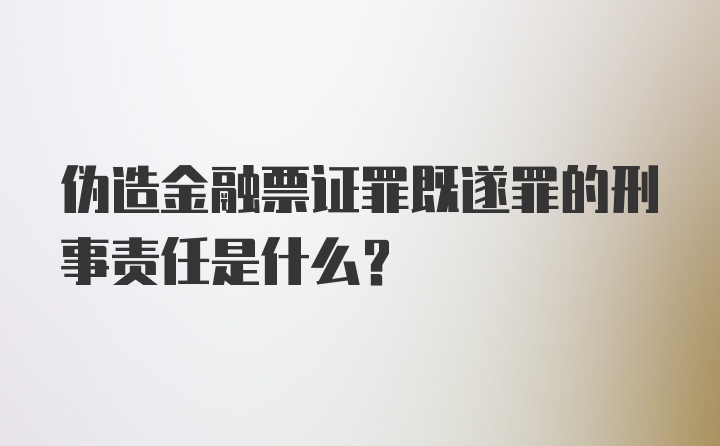 伪造金融票证罪既遂罪的刑事责任是什么?