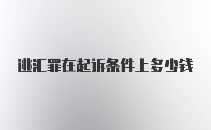 逃汇罪在起诉条件上多少钱