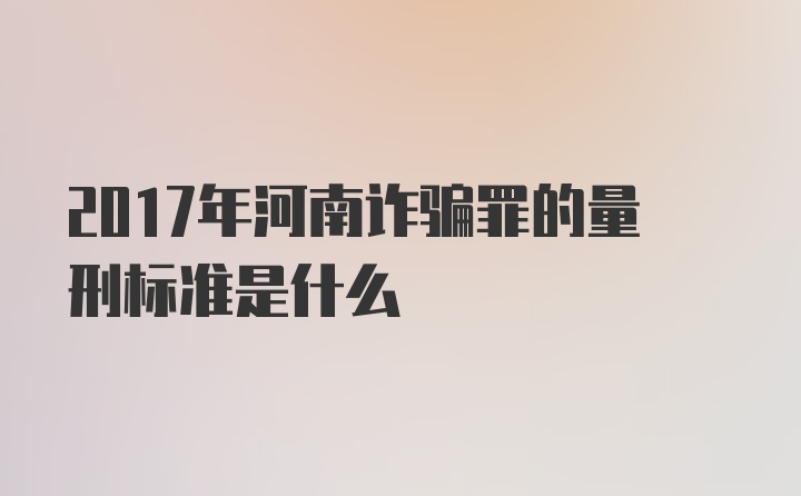 2017年河南诈骗罪的量刑标准是什么