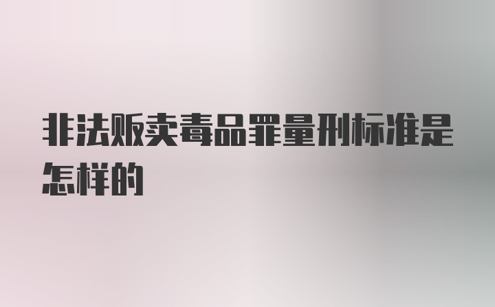 非法贩卖毒品罪量刑标准是怎样的