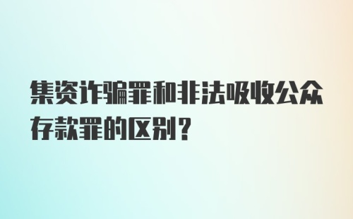 集资诈骗罪和非法吸收公众存款罪的区别?