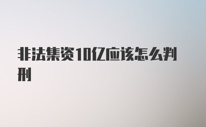 非法集资10亿应该怎么判刑