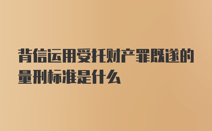 背信运用受托财产罪既遂的量刑标准是什么