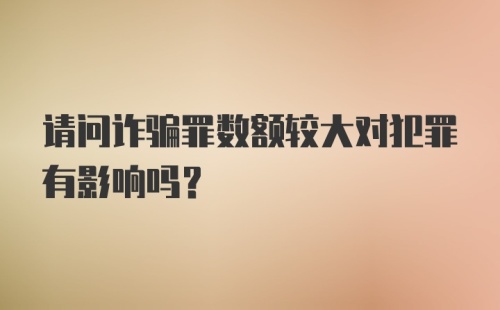 请问诈骗罪数额较大对犯罪有影响吗？