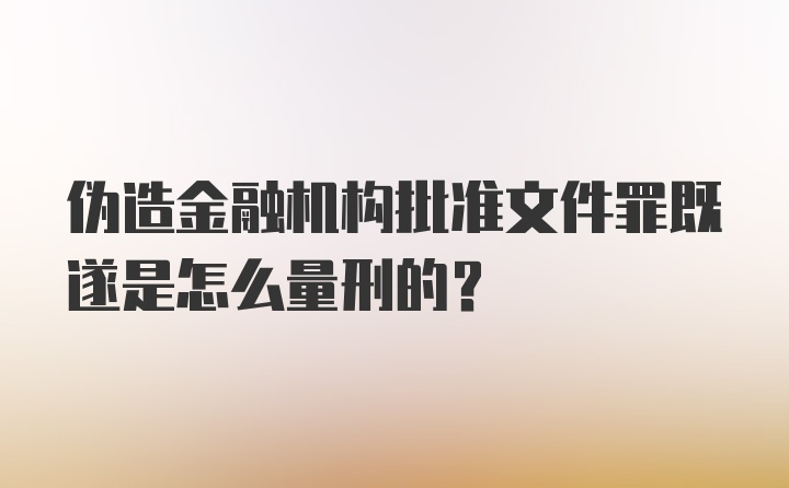 伪造金融机构批准文件罪既遂是怎么量刑的？