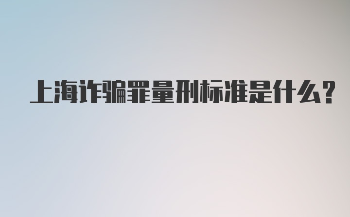 上海诈骗罪量刑标准是什么？