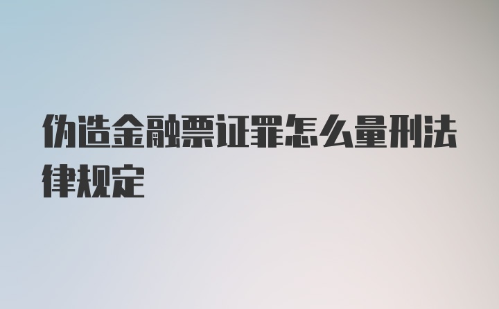 伪造金融票证罪怎么量刑法律规定