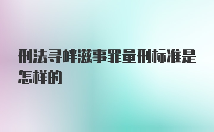 刑法寻衅滋事罪量刑标准是怎样的