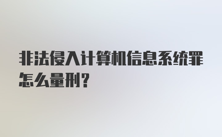 非法侵入计算机信息系统罪怎么量刑？