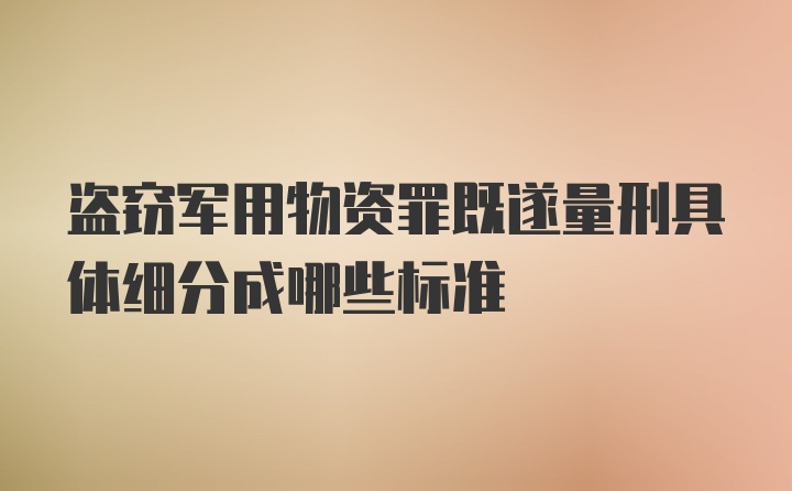 盗窃军用物资罪既遂量刑具体细分成哪些标准