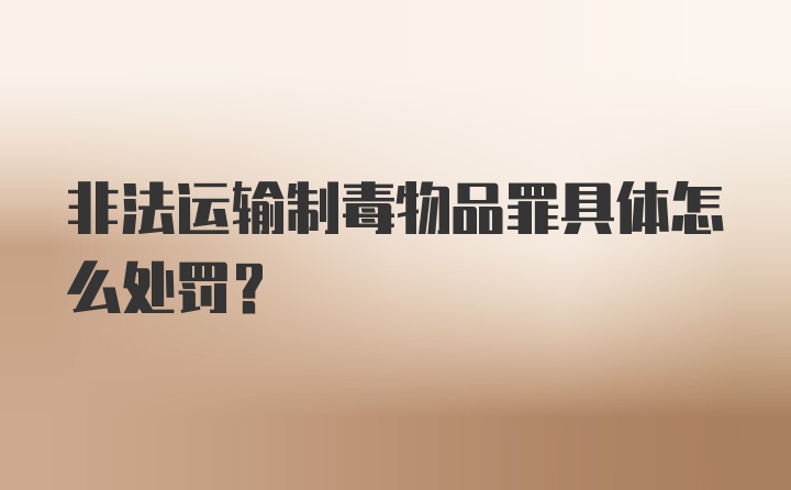 非法运输制毒物品罪具体怎么处罚？