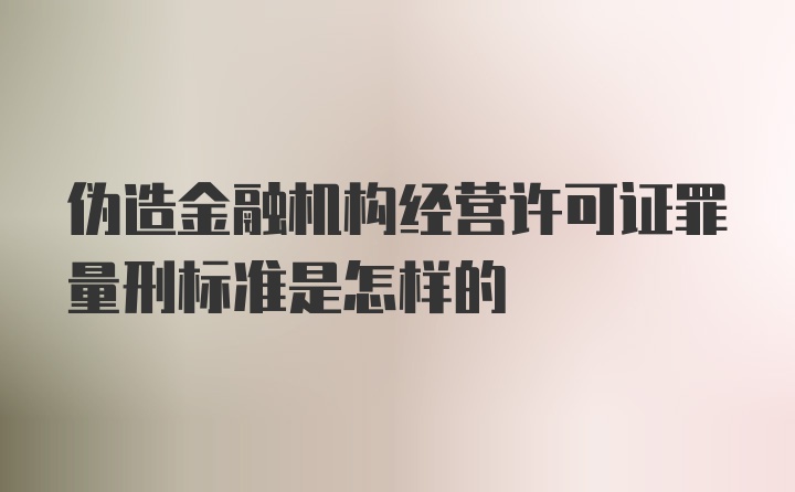 伪造金融机构经营许可证罪量刑标准是怎样的