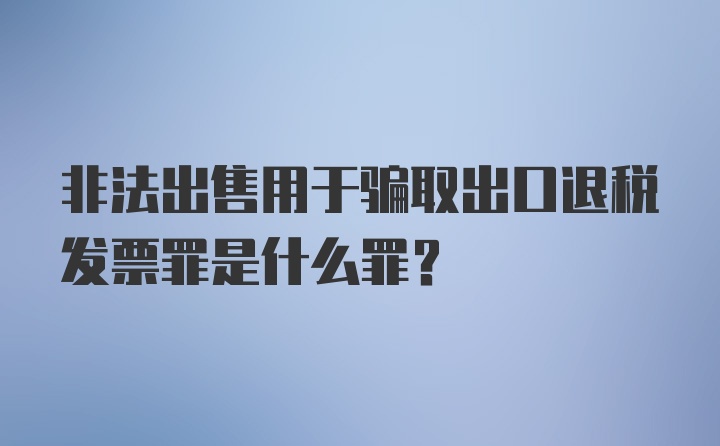 非法出售用于骗取出口退税发票罪是什么罪？