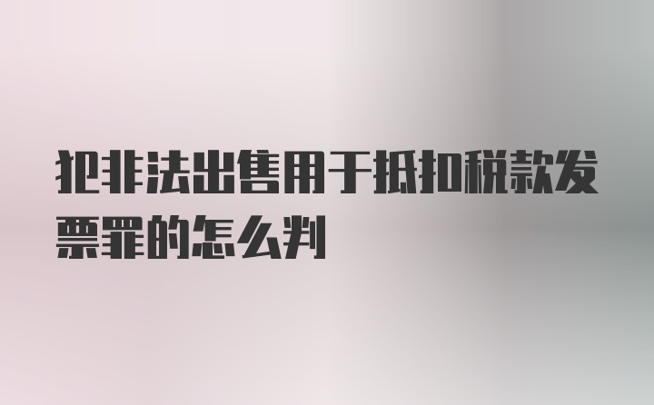 犯非法出售用于抵扣税款发票罪的怎么判