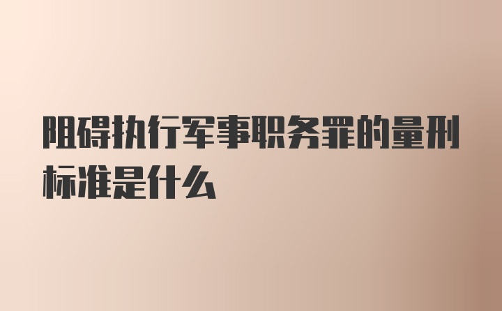 阻碍执行军事职务罪的量刑标准是什么