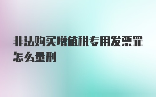 非法购买增值税专用发票罪怎么量刑