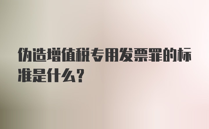 伪造增值税专用发票罪的标准是什么？