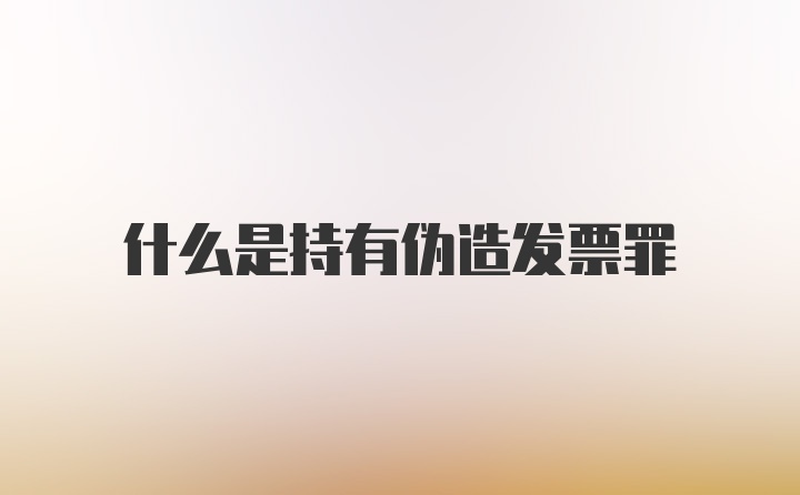 什么是持有伪造发票罪