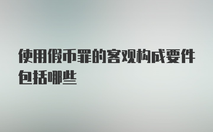 使用假币罪的客观构成要件包括哪些