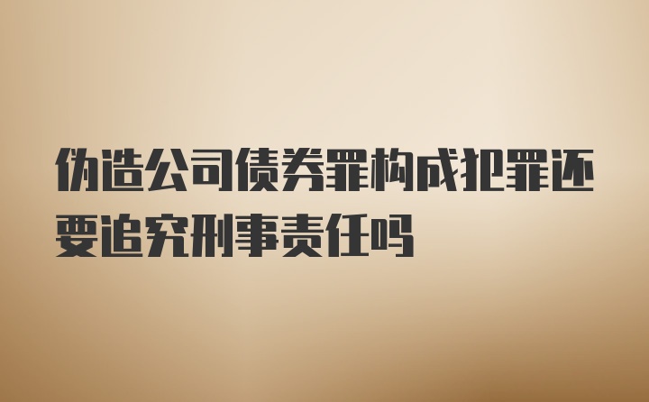 伪造公司债券罪构成犯罪还要追究刑事责任吗