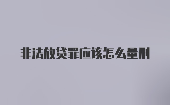 非法放贷罪应该怎么量刑