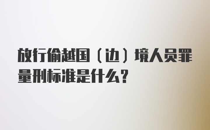 放行偷越国（边）境人员罪量刑标准是什么？