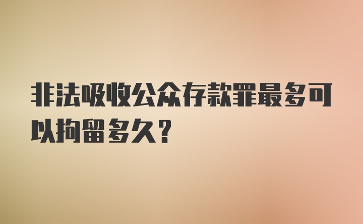 非法吸收公众存款罪最多可以拘留多久？