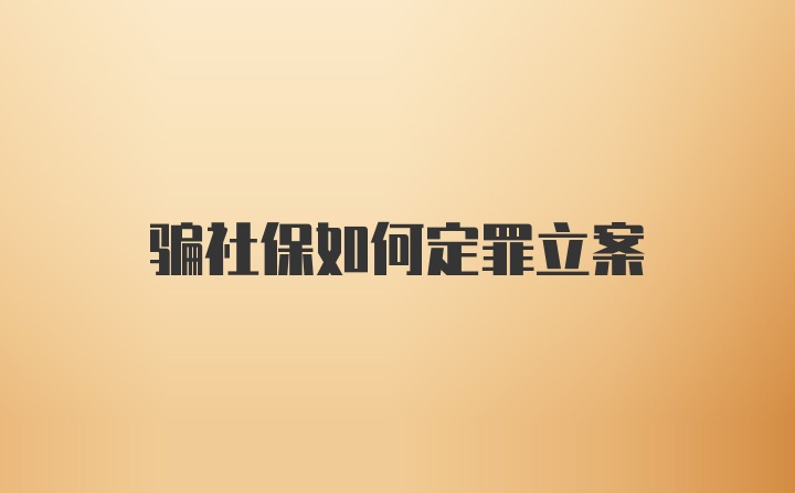 骗社保如何定罪立案