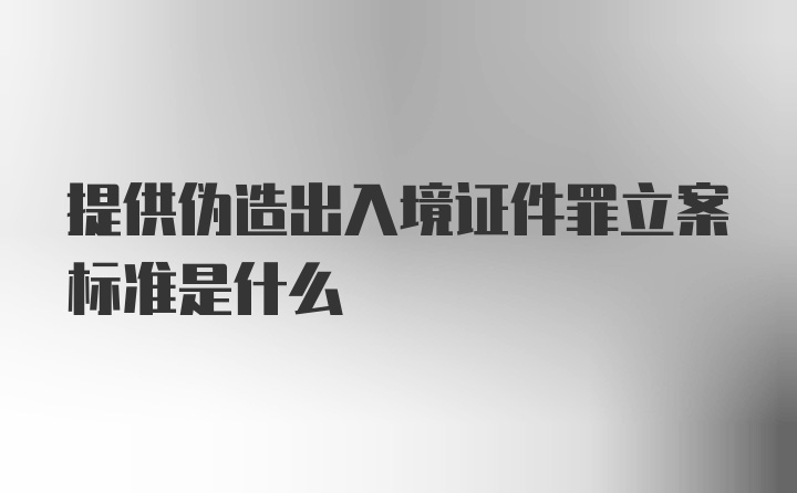 提供伪造出入境证件罪立案标准是什么