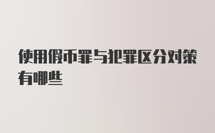 使用假币罪与犯罪区分对策有哪些