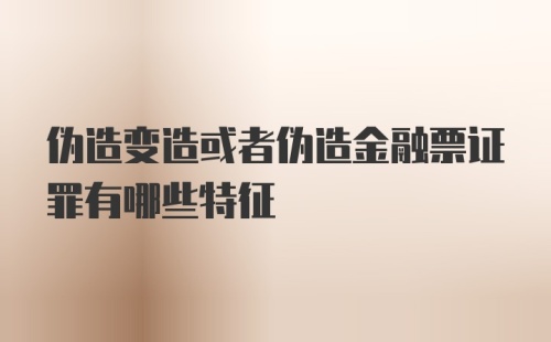 伪造变造或者伪造金融票证罪有哪些特征