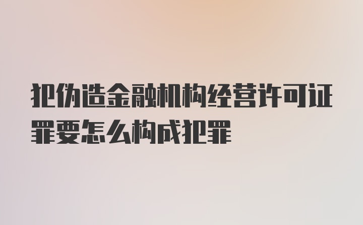 犯伪造金融机构经营许可证罪要怎么构成犯罪