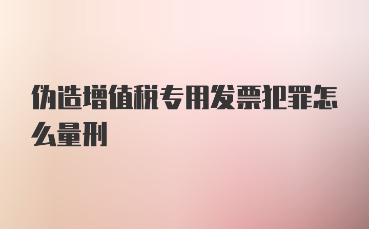 伪造增值税专用发票犯罪怎么量刑