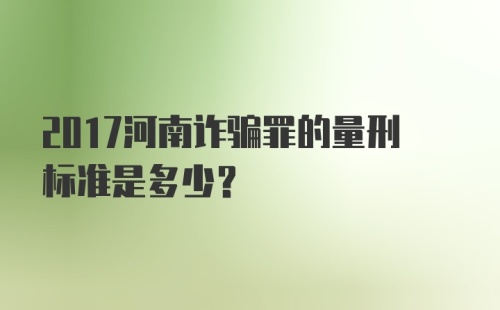 2017河南诈骗罪的量刑标准是多少？