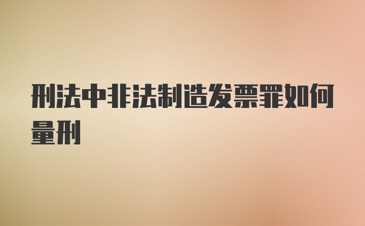 刑法中非法制造发票罪如何量刑